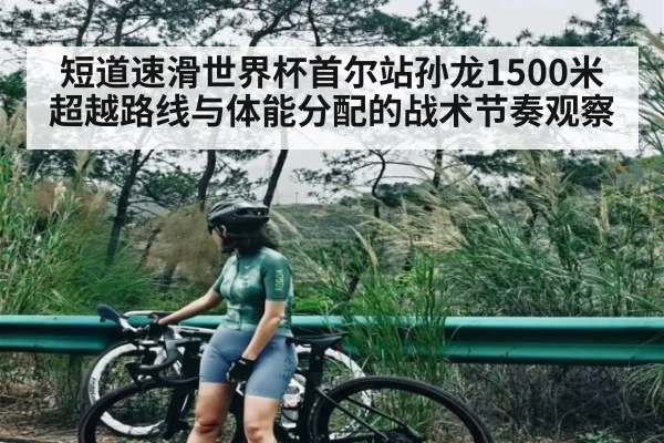 短道速滑世界杯首尔站孙龙1500米超越路线与体能分配的战术节奏观察